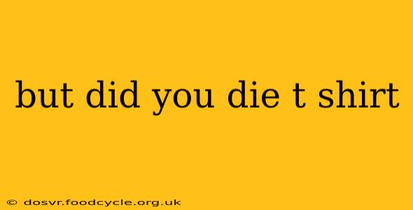 but did you die t shirt