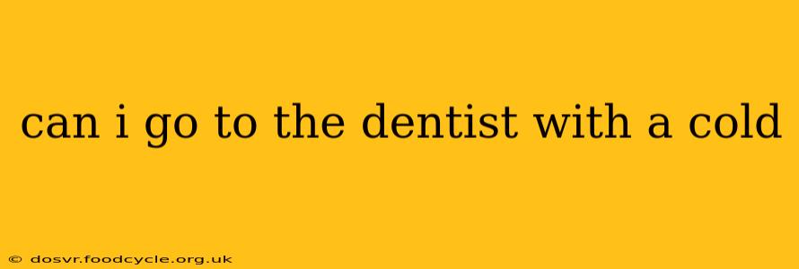can i go to the dentist with a cold