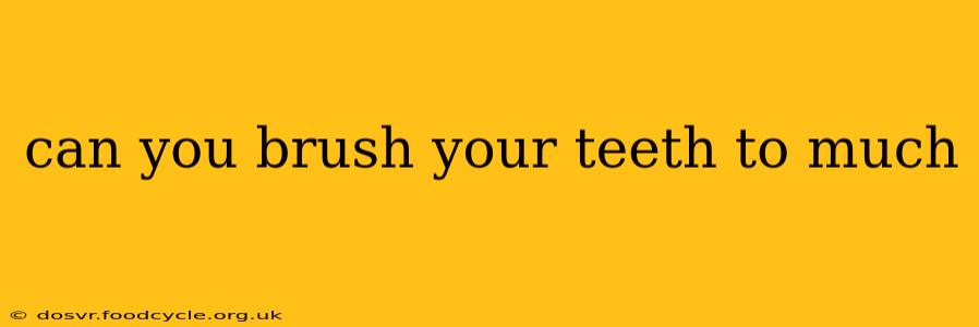 can you brush your teeth to much