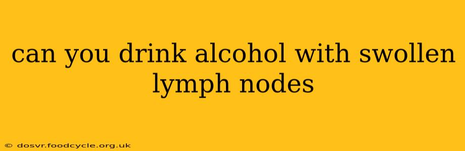 can you drink alcohol with swollen lymph nodes