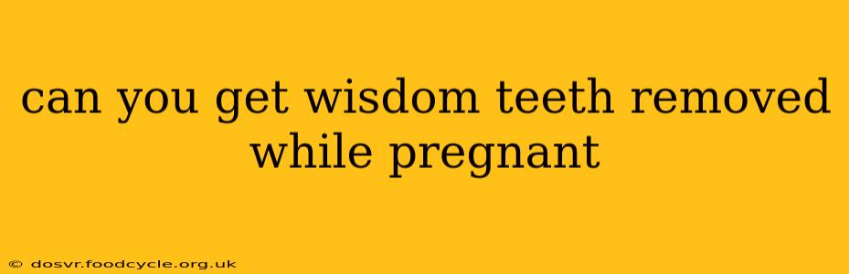 can you get wisdom teeth removed while pregnant