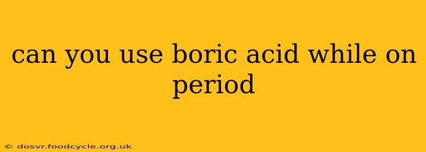 can you use boric acid while on period