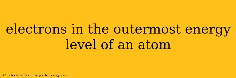 electrons in the outermost energy level of an atom