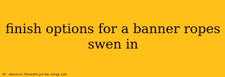 finish options for a banner ropes swen in
