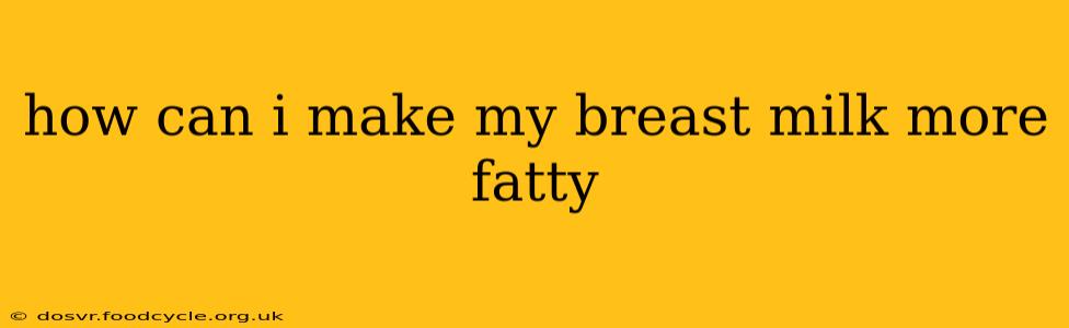 how can i make my breast milk more fatty