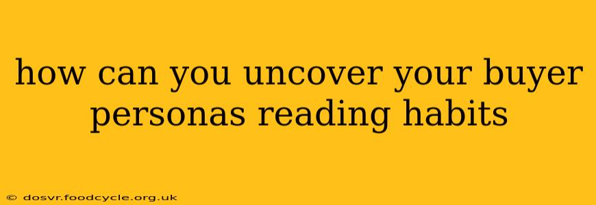 how can you uncover your buyer personas reading habits