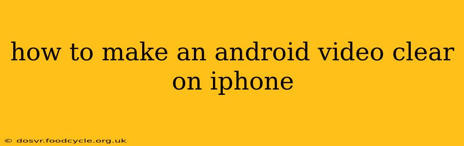 how to make an android video clear on iphone