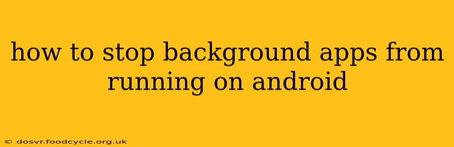 how to stop background apps from running on android
