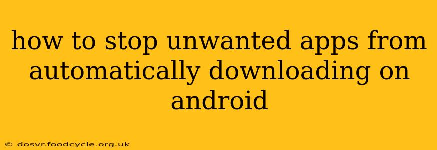 how to stop unwanted apps from automatically downloading on android