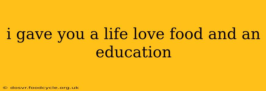 i gave you a life love food and an education