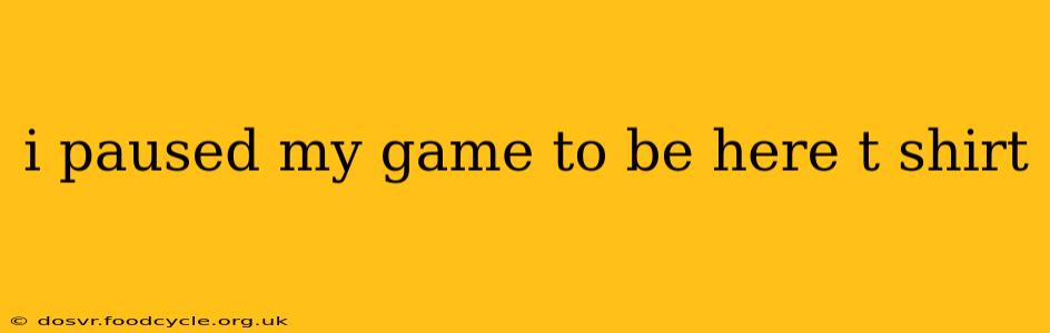 i paused my game to be here t shirt