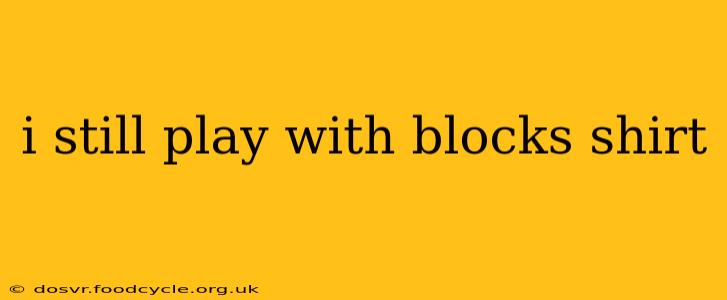 i still play with blocks shirt