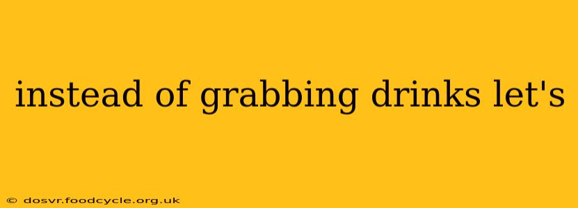 instead of grabbing drinks let's