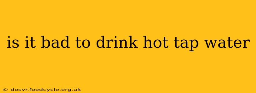 is it bad to drink hot tap water