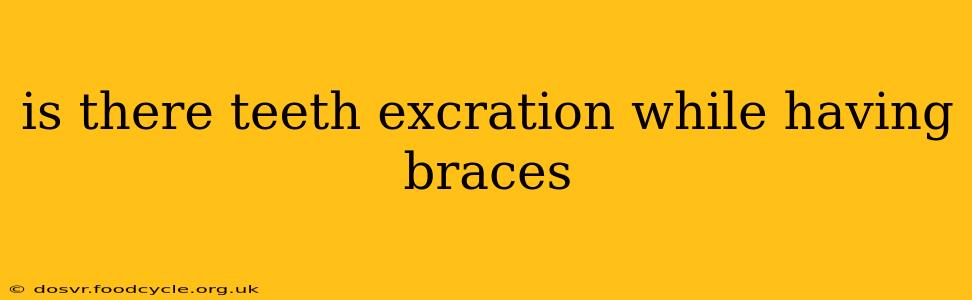 is there teeth excration while having braces