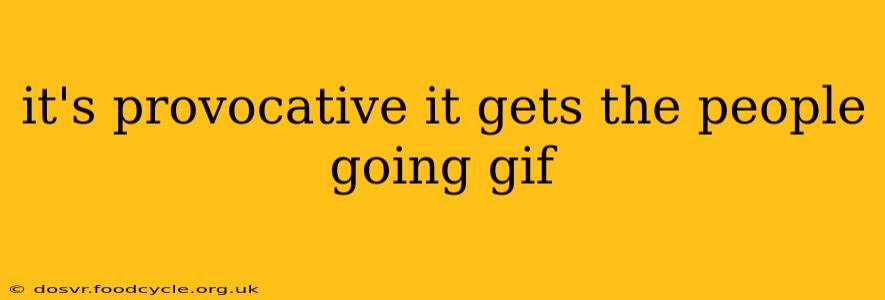 it's provocative it gets the people going gif