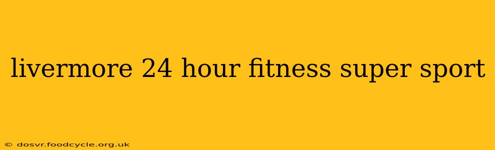livermore 24 hour fitness super sport