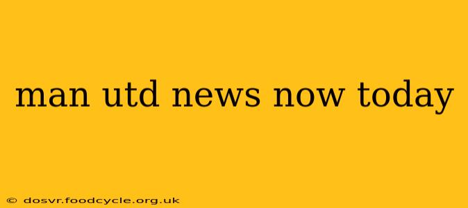 man utd news now today