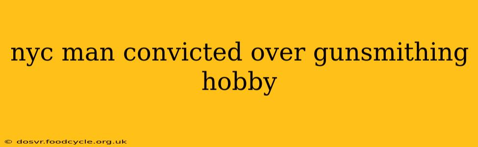 nyc man convicted over gunsmithing hobby