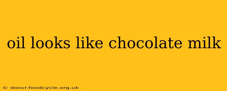 oil looks like chocolate milk