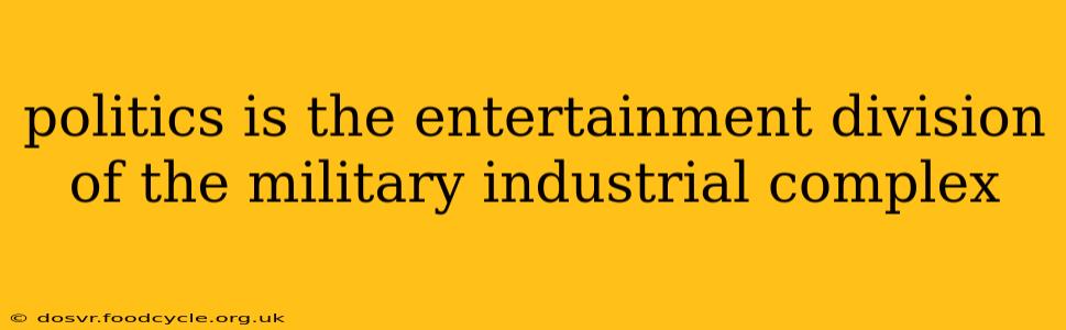 politics is the entertainment division of the military industrial complex