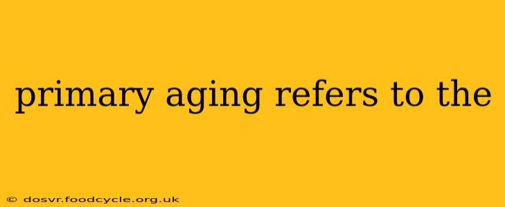 primary aging refers to the