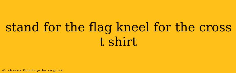stand for the flag kneel for the cross t shirt