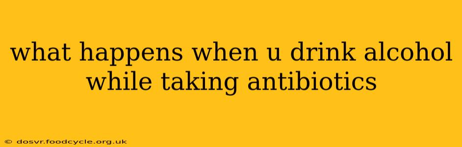 what happens when u drink alcohol while taking antibiotics