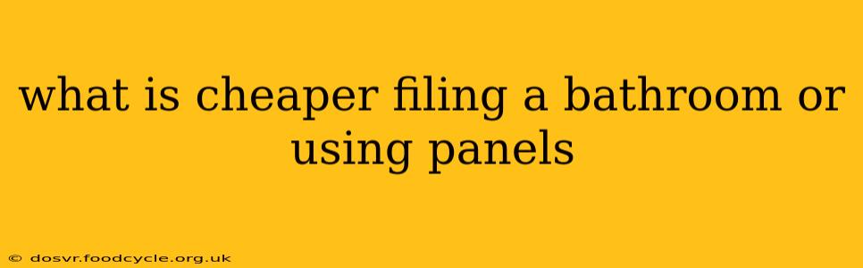 what is cheaper filing a bathroom or using panels