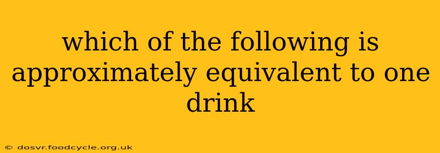which of the following is approximately equivalent to one drink