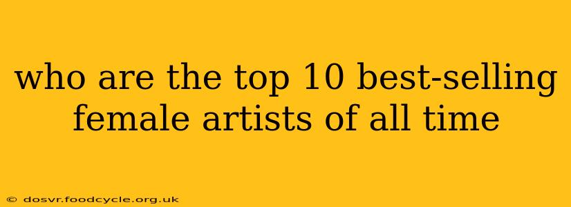 who are the top 10 best-selling female artists of all time