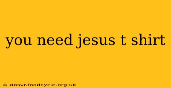 you need jesus t shirt